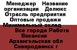 Менеджер › Название организации ­ Делюкс › Отрасль предприятия ­ Оптовые продажи › Минимальный оклад ­ 25 000 - Все города Работа » Вакансии   . Архангельская обл.,Северодвинск г.